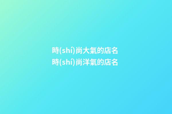 時(shí)尚大氣的店名 時(shí)尚洋氣的店名-第1張-店鋪起名-玄機(jī)派